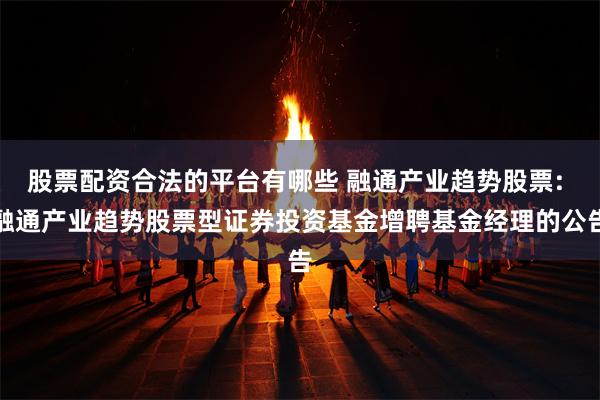 股票配资合法的平台有哪些 融通产业趋势股票: 融通产业趋势股票型证券投资基金增聘基金经理的公告