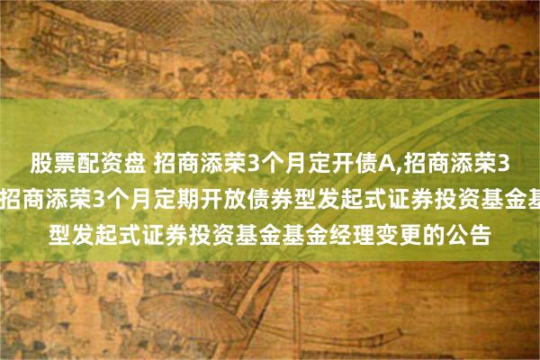 股票配资盘 招商添荣3个月定开债A,招商添荣3个月定开债C: 关于招商添荣3个月定期开放债券型发起式证券投资基金基金经理变更的公告