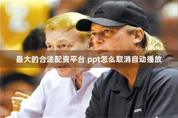 最大的合法配资平台 ppt怎么取消自动播放