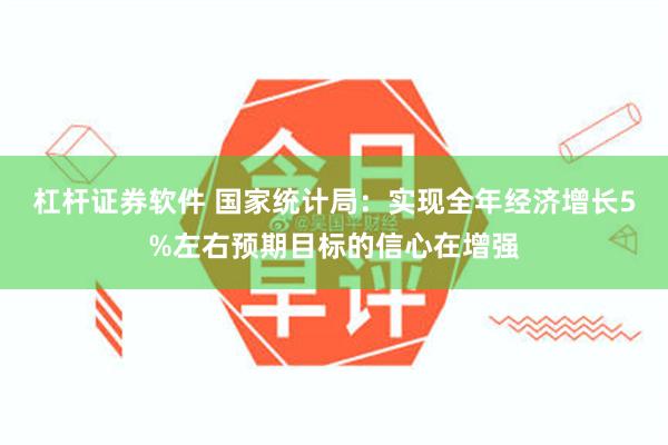 杠杆证券软件 国家统计局：实现全年经济增长5%左右预期目标的信心在增强