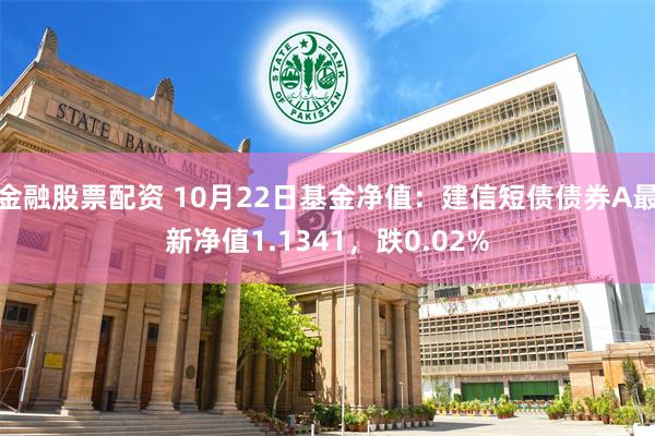 金融股票配资 10月22日基金净值：建信短债债券A最新净值1.1341，跌0.02%