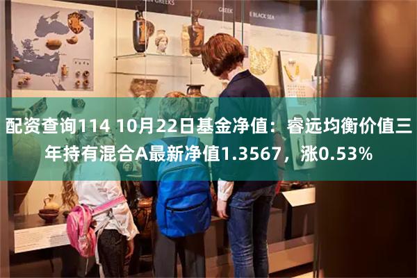 配资查询114 10月22日基金净值：睿远均衡价值三年持有混合A最新净值1.3567，涨0.53%