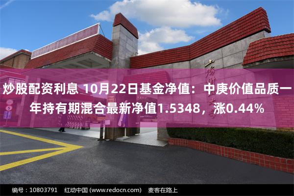 炒股配资利息 10月22日基金净值：中庚价值品质一年持有期混合最新净值1.5348，涨0.44%