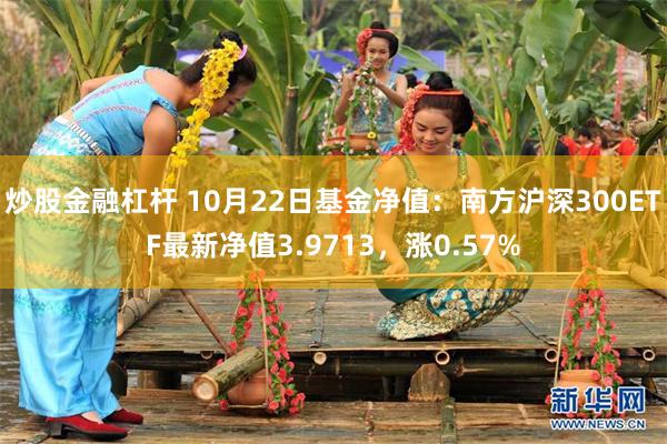 炒股金融杠杆 10月22日基金净值：南方沪深300ETF最新净值3.9713，涨0.57%