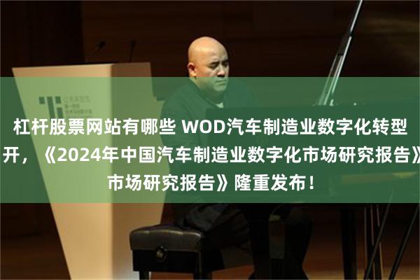 杠杆股票网站有哪些 WOD汽车制造业数字化转型峰会成功召开，《2024年中国汽车制造业数字化市场研究报告》隆重发布！