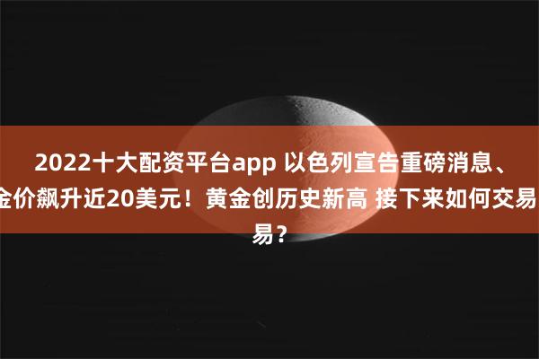 2022十大配资平台app 以色列宣告重磅消息、金价飙升近20美元！黄金创历史新高 接下来如何交易？