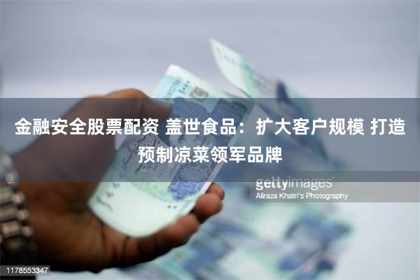 金融安全股票配资 盖世食品：扩大客户规模 打造预制凉菜领军品牌