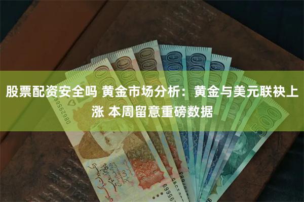 股票配资安全吗 黄金市场分析：黄金与美元联袂上涨 本周留意重磅数据