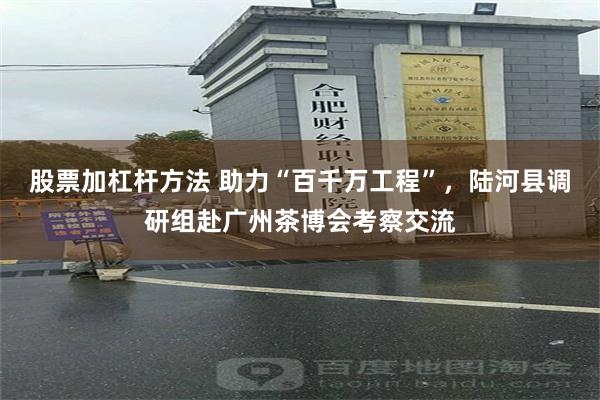 股票加杠杆方法 助力“百千万工程”，陆河县调研组赴广州茶博会考察交流