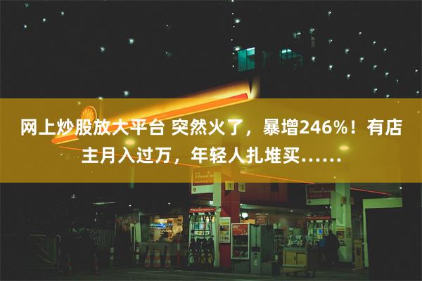 网上炒股放大平台 突然火了，暴增246%！有店主月入过万，年轻人扎堆买……