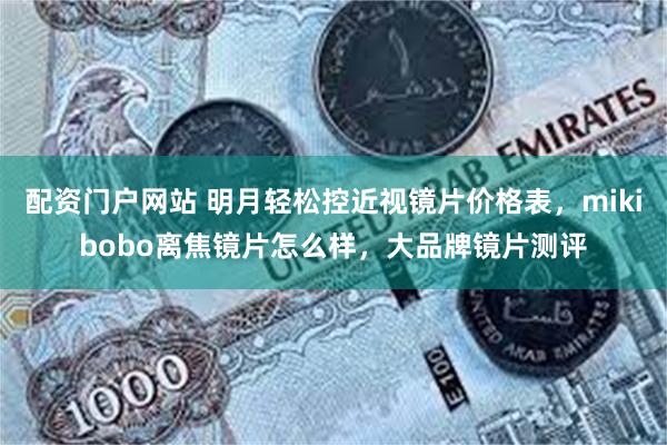 配资门户网站 明月轻松控近视镜片价格表，mikibobo离焦镜片怎么样，大品牌镜片测评