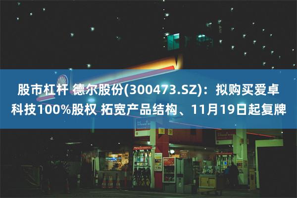 股市杠杆 德尔股份(300473.SZ)：拟购买爱卓科技100%股权 拓宽产品结构、11月19日起复牌