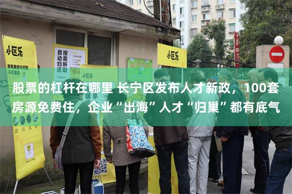 股票的杠杆在哪里 长宁区发布人才新政，100套房源免费住，企业“出海”人才“归巢”都有底气