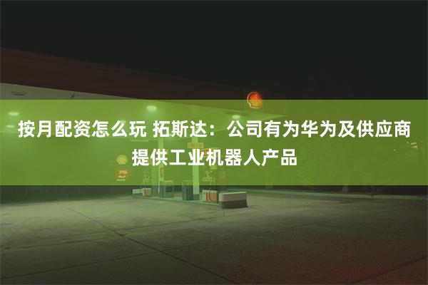 按月配资怎么玩 拓斯达：公司有为华为及供应商提供工业机器人产品