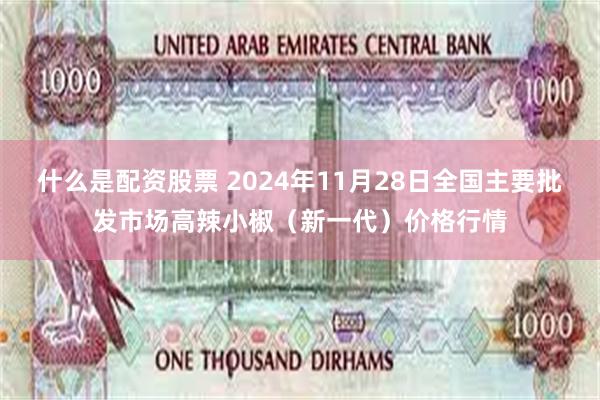 什么是配资股票 2024年11月28日全国主要批发市场高辣小椒（新一代）价格行情