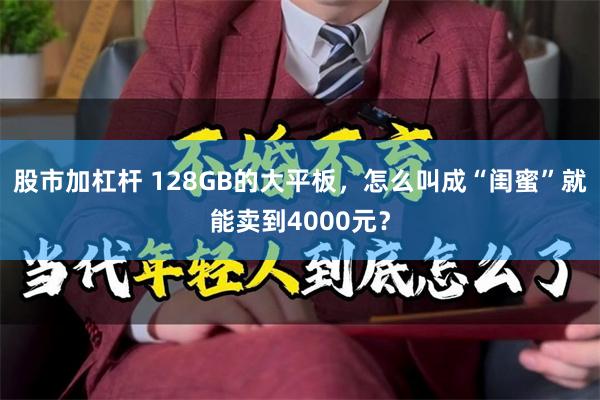 股市加杠杆 128GB的大平板，怎么叫成“闺蜜”就能卖到4000元？