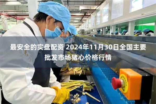 最安全的实盘配资 2024年11月30日全国主要批发市场猪心价格行情