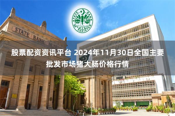 股票配资资讯平台 2024年11月30日全国主要批发市场猪大肠价格行情