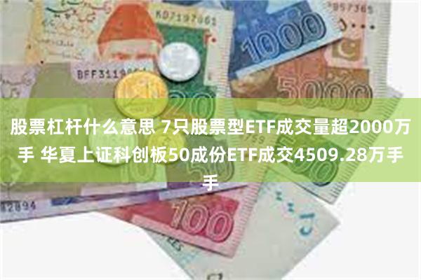 股票杠杆什么意思 7只股票型ETF成交量超2000万手 华夏上证科创板50成份ETF成交4509.28万手