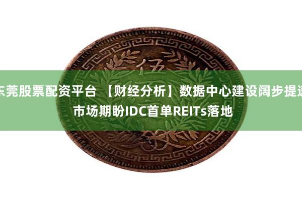 东莞股票配资平台 【财经分析】数据中心建设阔步提速 市场期盼IDC首单REITs落地