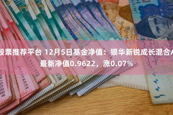 股票推荐平台 12月5日基金净值：银华新锐成长混合A最新净值0.9622，涨0.07%