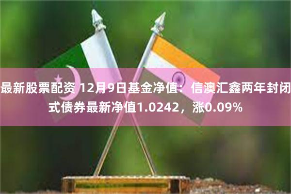 最新股票配资 12月9日基金净值：信澳汇鑫两年封闭式债券最新净值1.0242，涨0.09%