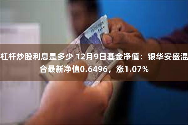 杠杆炒股利息是多少 12月9日基金净值：银华安盛混合最新净值0.6496，涨1.07%