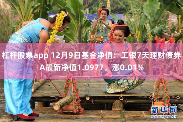 杠杆股票app 12月9日基金净值：工银7天理财债券A最新净值1.0977，涨0.01%