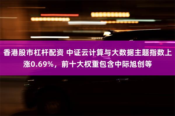 香港股市杠杆配资 中证云计算与大数据主题指数上涨0.69%，前十大权重包含中际旭创等