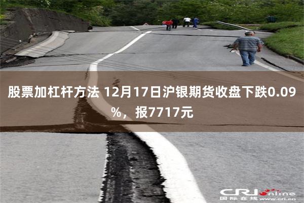 股票加杠杆方法 12月17日沪银期货收盘下跌0.09%，报7717元