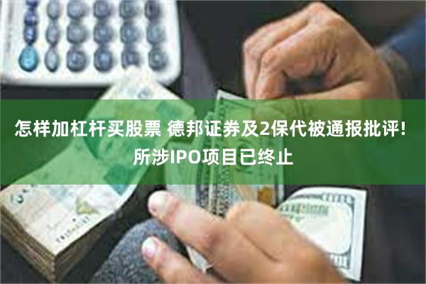 怎样加杠杆买股票 德邦证券及2保代被通报批评! 所涉IPO项目已终止