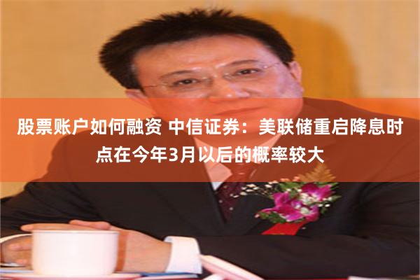 股票账户如何融资 中信证券：美联储重启降息时点在今年3月以后的概率较大