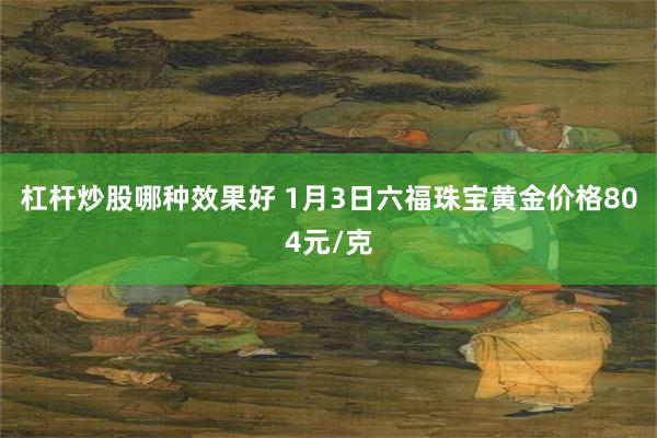 杠杆炒股哪种效果好 1月3日六福珠宝黄金价格804元/克