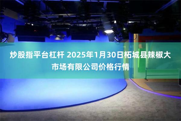 炒股指平台杠杆 2025年1月30日柘城县辣椒大市场有限公司价格行情