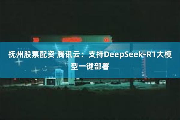 抚州股票配资 腾讯云：支持DeepSeek-R1大模型一键部署