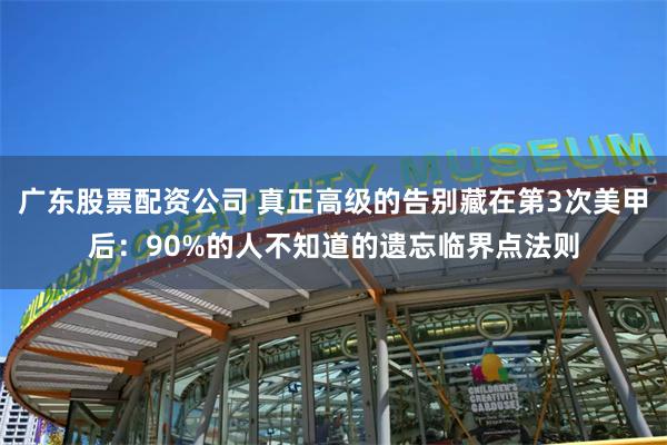 广东股票配资公司 真正高级的告别藏在第3次美甲后：90%的人不知道的遗忘临界点法则