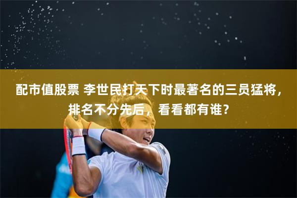 配市值股票 李世民打天下时最著名的三员猛将，排名不分先后，看看都有谁？