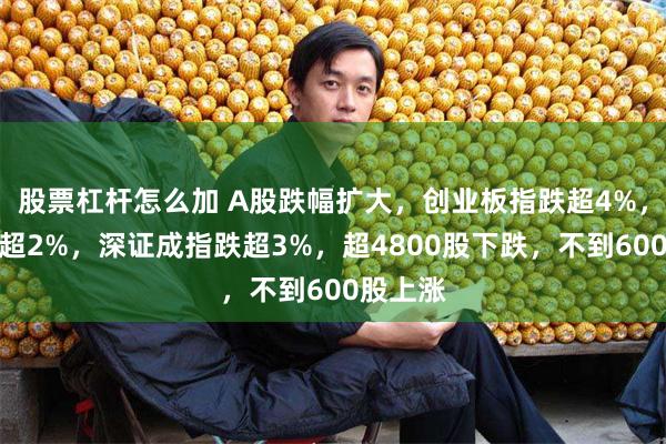 股票杠杆怎么加 A股跌幅扩大，创业板指跌超4%，沪指跌超2%，深证成指跌超3%，超4800股下跌，不到600股上涨