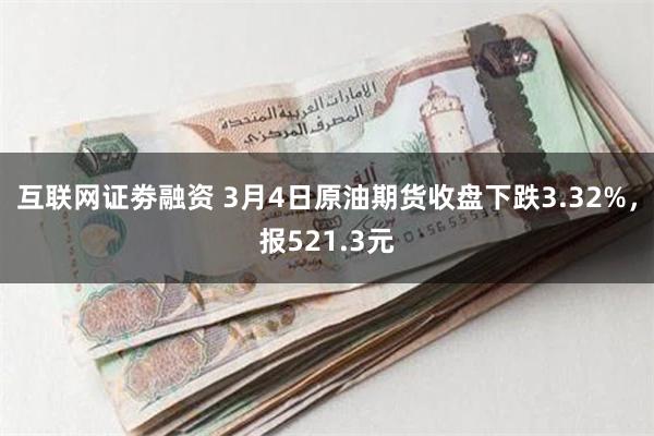 互联网证劵融资 3月4日原油期货收盘下跌3.32%，报521.3元