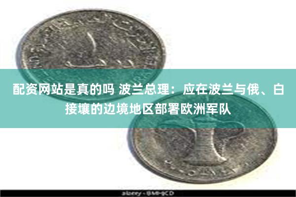 配资网站是真的吗 波兰总理：应在波兰与俄、白接壤的边境地区部署欧洲军队