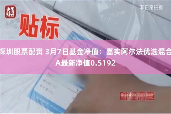 深圳股票配资 3月7日基金净值：嘉实阿尔法优选混合A最新净值0.5192