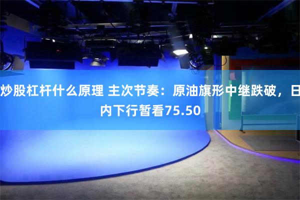 炒股杠杆什么原理 主次节奏：原油旗形中继跌破，日内下行暂看75.50