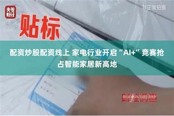 配资炒股配资线上 家电行业开启“AI+”竞赛抢占智能家居新高地