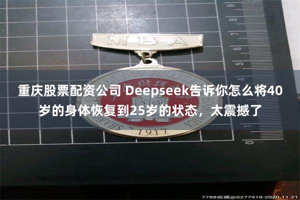 重庆股票配资公司 Deepseek告诉你怎么将40岁的身体恢复到25岁的状态，太震撼了