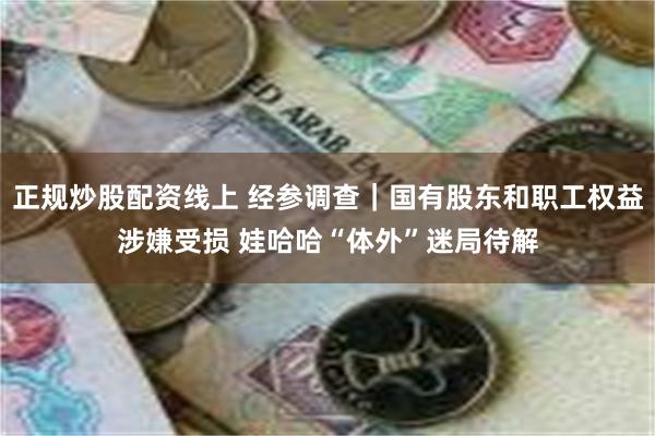 正规炒股配资线上 经参调查｜国有股东和职工权益涉嫌受损 娃哈哈“体外”迷局待解